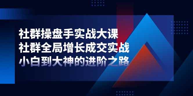 图片[1]-（11058期）社群-操盘手实战大课：社群 全局增长成交实战，小白到大神的进阶之路