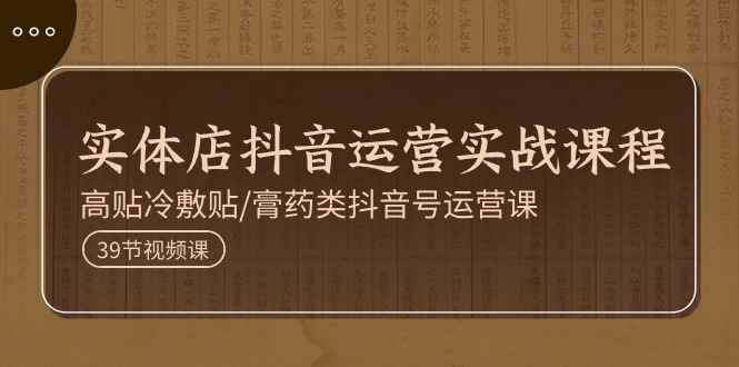 （11143期）实体店抖音运营实操课程，高贴冷敷贴/膏药类抖音号运营课（39节）