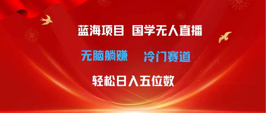 （11232期）超级蓝海项目 国学无人直播日入五位数 无脑躺赚冷门赛道 最新玩法