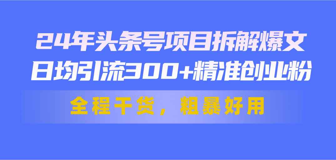 （11397期）24年头条号项目拆解爆文，日均引流300+精准创业粉，全程干货，粗暴好用