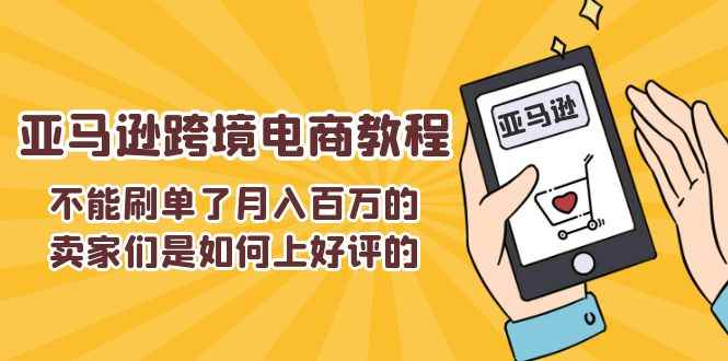 （11455期）不能s单了月入百万的卖家们是如何上好评的，亚马逊跨境电商教程