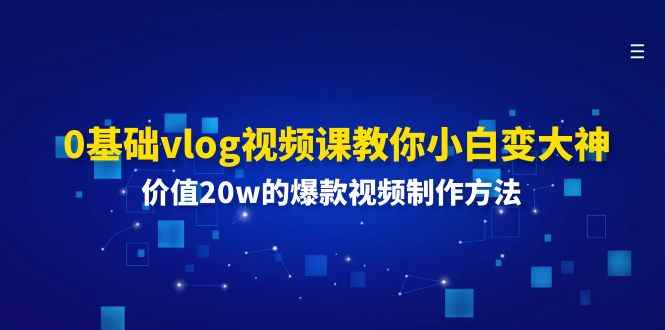 （11517期）0基础vlog视频课教你小白变大神：价值20w的爆款视频制作方法