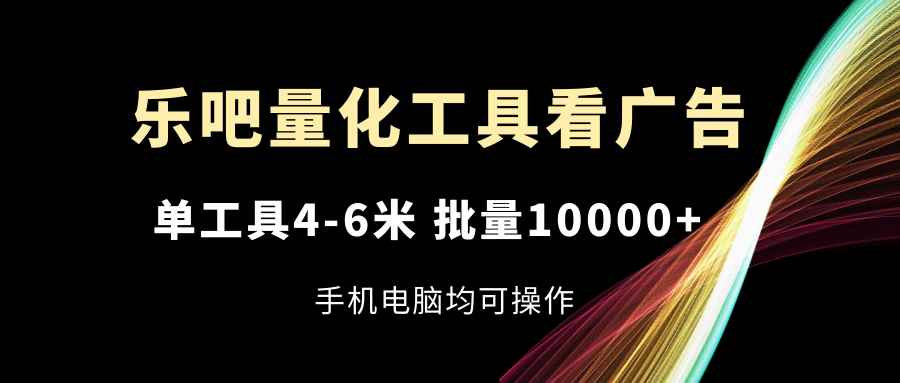 图片[1]-（11555期）乐吧量化工具看广告，单工具4-6米，批量10000+，手机电脑均可操作