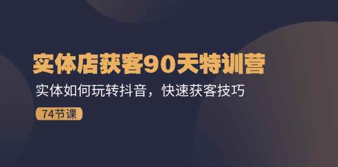 （11719期）实体店获客90天特训营：实体如何玩转抖音，快速获客技巧（74节）