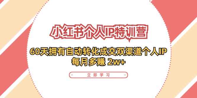 （11841期）小红书·个人IP特训营：60天拥有 自动转化成交双渠道个人IP，每月多赚 2w+