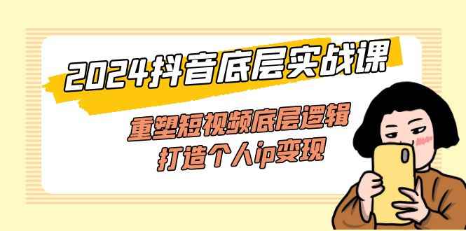 （11852期）2024抖音底层实战课，重塑短视频底层逻辑，打造个人ip变现（52节课）