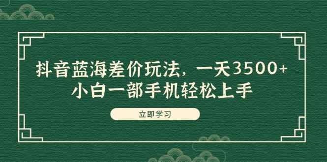 （11903期）抖音蓝海差价玩法，一天3500+，小白一部手机轻松上手