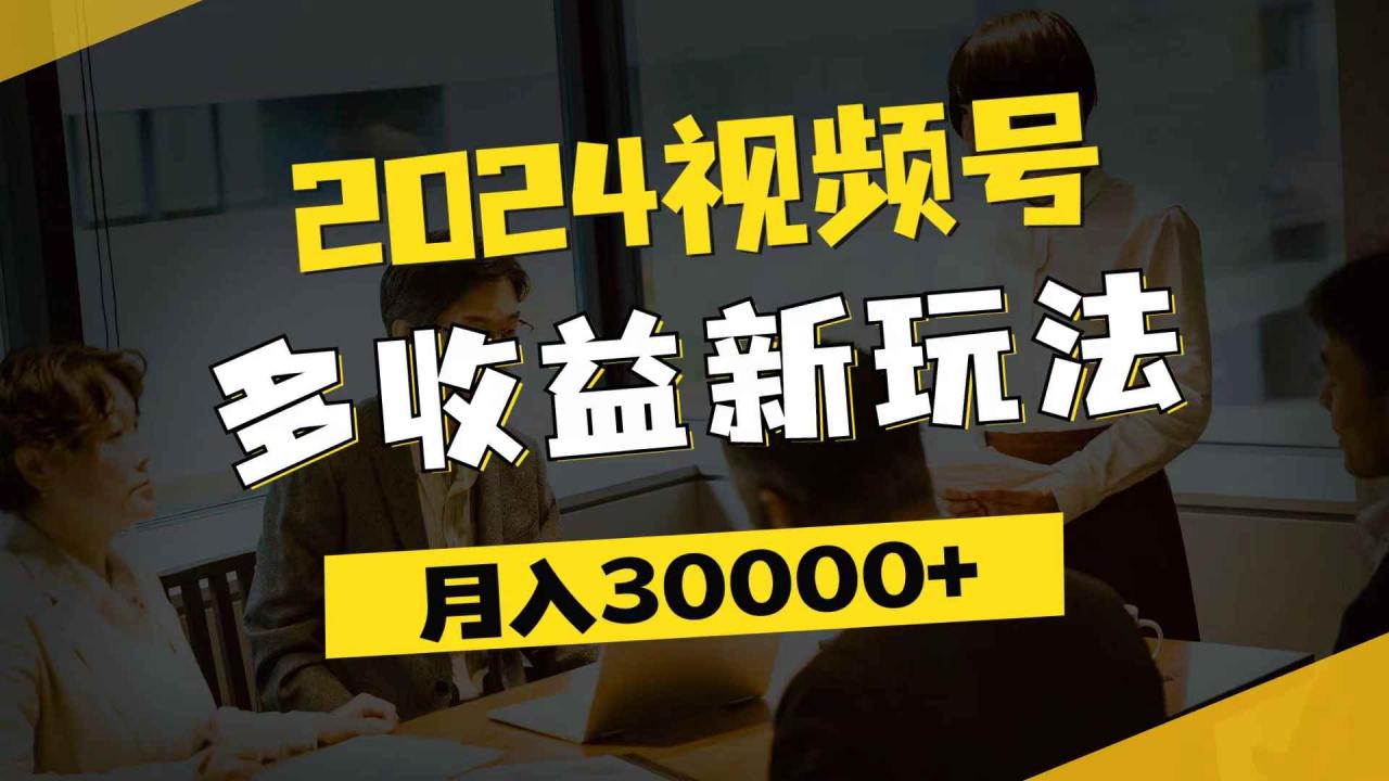 （11905期）2024视频号多收益新玩法，每天5分钟，月入3w+，新手小白都能简单上手