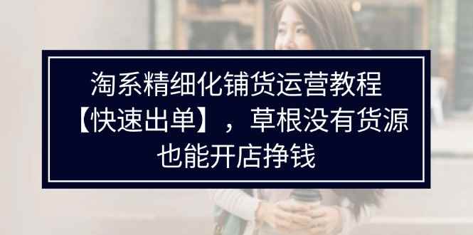 （11937期）淘系精细化铺货运营教程【快速出单】，草根没有货源，也能开店挣钱