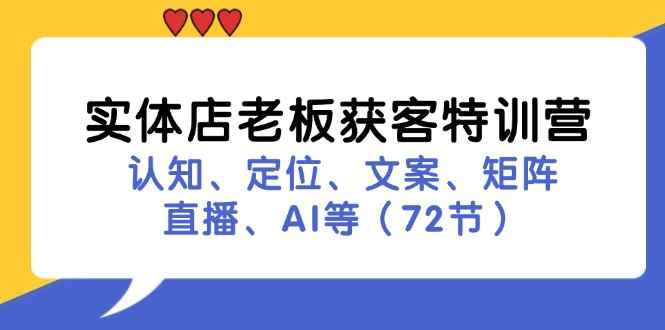 图片[1]-（11991期）实体店老板获客特训营：认知、定位、文案、矩阵、直播、AI等（72节）