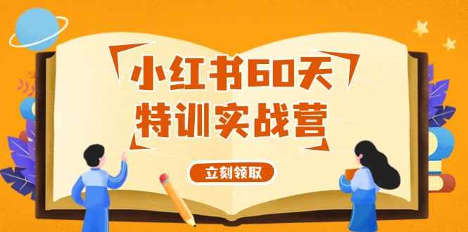 （12098期）小红书60天特训实战营（系统课）从0打造能赚钱的小红书账号（55节课）