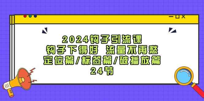 图片[1]-（12097期）2024钩子·引流课：钩子下得好 流量不再愁，定位篇/标签篇/破播放篇/24节