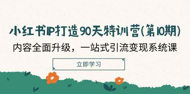 （12080期）小红书-IP打造90天特训营(第10期)：内容全面升级，一站式引流变现系统课