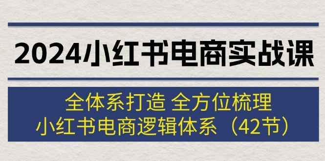 图片[1]-（12003期）2024小红书电商实战课：全体系打造 全方位梳理 小红书电商逻辑体系 (42节)