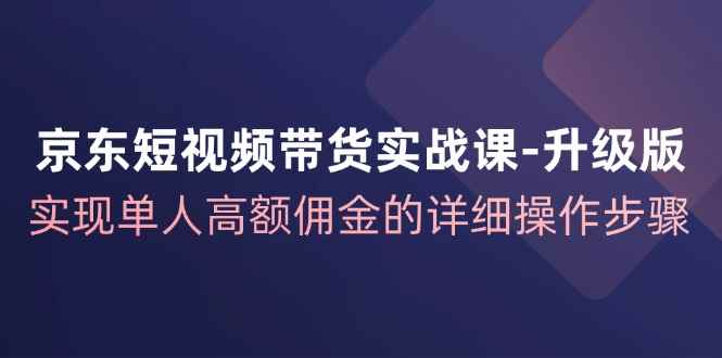 图片[1]-（12167期）京东-短视频带货实战课-升级版，实现单人高额佣金的详细操作步骤