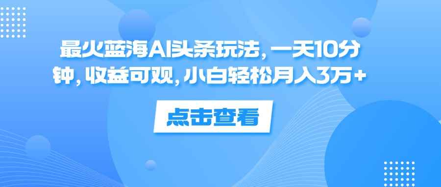 （12257期）最火蓝海AI头条玩法，一天10分钟，收益可观，小白轻松月入3万+