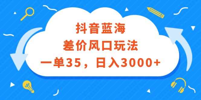 图片[1]-（12322期）抖音蓝海差价风口玩法，一单35，日入3000+