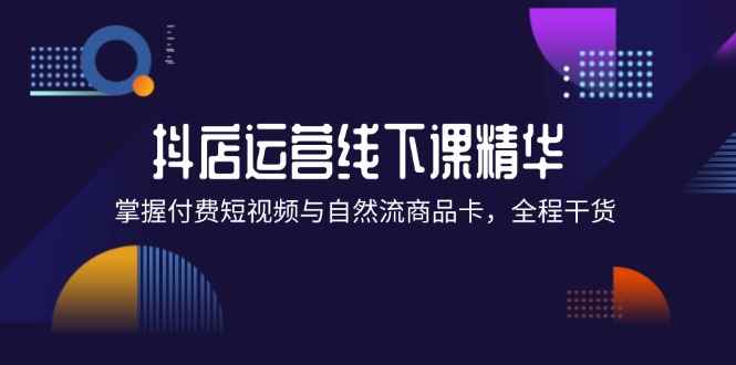 （12415期）抖店进阶线下课精华：掌握付费短视频与自然流商品卡，全程干货！