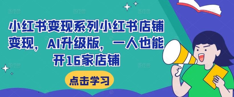 小红书变现系列小红书店铺变现，AI升级版，一人也能开16家店铺