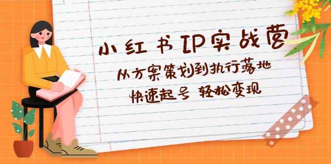 （12604期）小红书IP实战营深度解析：从方案策划到执行落地，快速起号  轻松变现