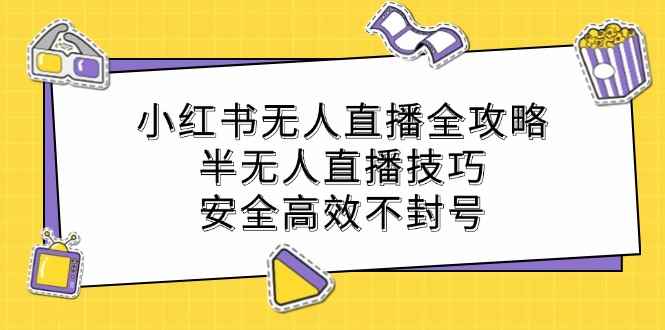 （12702期）小红书无人直播全攻略：半无人直播技巧，安全高效不封号