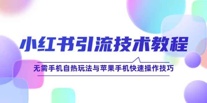 （12719期）小红书引流技术教程：无需手机自热玩法与苹果手机快速操作技巧