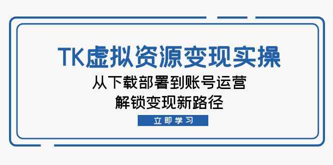 （12770期）TK虚拟资源变现实操：从下载部署到账号运营，解锁变现新路径