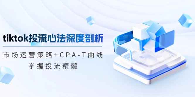 （12784期）tiktok投流心法深度剖析：市场运营策略+CPA-T曲线，掌握投流精髓