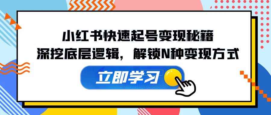 （12896期）小红书快速起号变现秘籍：深挖底层逻辑，解锁N种变现方式