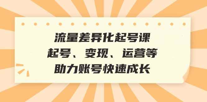 （12911期）流量差异化起号课：起号、变现、运营等，助力账号快速成长