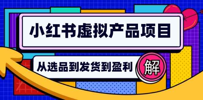 （12937期）小红书虚拟产品店铺运营指南：从选品到自动发货，轻松实现日躺赚几百