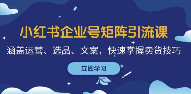 （12944期）小红书企业号矩阵引流课，涵盖运营、选品、文案，快速掌握卖货技巧