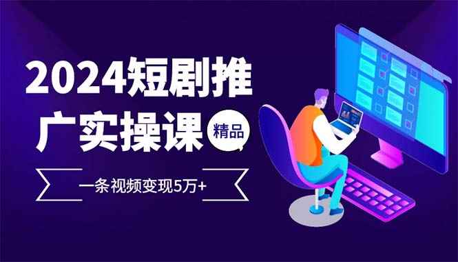 （12950期）2024最火爆的项目短剧推广实操课 一条视频变现5万+