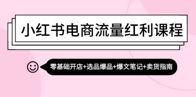 （13026期）小红书电商流量红利课程：零基础开店+选品爆品+爆文笔记+卖货指南