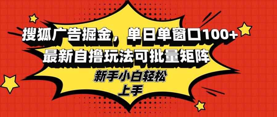 （13116期）搜狐广告掘金，单日单窗口100+，最新自撸玩法可批量矩阵，适合新手小白