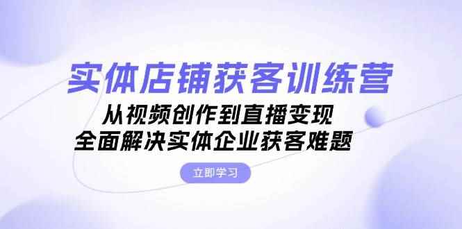 （13161期）实体店铺获客特训营：从视频创作到直播变现，全面解决实体企业获客难题