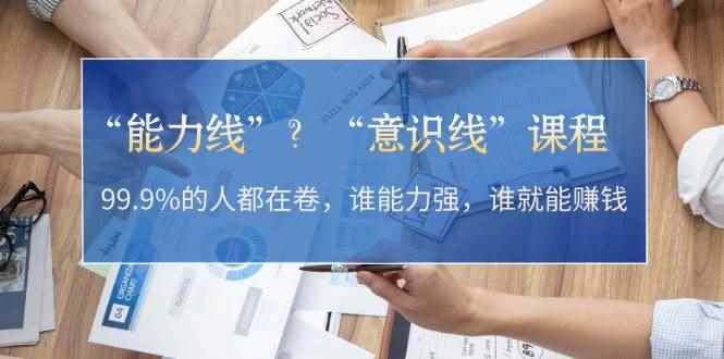 （13163期）“能力线”？“意识线”课程：99.9%的人都在卷，谁能力强，谁就能赚钱
