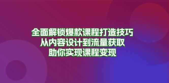 （13176期）全面解锁爆款课程打造技巧，从内容设计到流量获取，助你实现课程变现