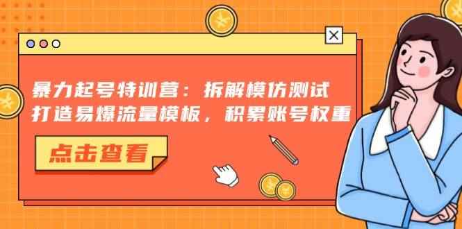 （13184期）暴力起号特训营：拆解模仿测试，打造易爆流量模板，积累账号权重