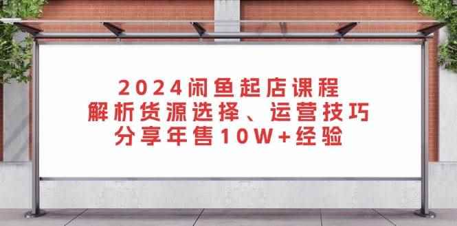 （13267期）2024闲鱼起店课程：解析货源选择、运营技巧，分享年售10W+经验