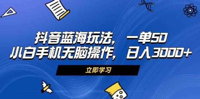 （13273期）抖音蓝海玩法，一单50，小白手机无脑操作，日入3000+