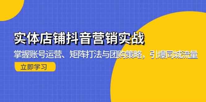 （13288期）实体店铺抖音营销实战：掌握账号运营、矩阵打法与团购策略，引爆同城流量