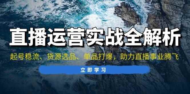 （13294期）直播运营实战全解析：起号稳流、货源选品、单品打爆，助力直播事业腾飞