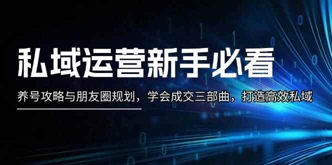 （13416期）私域运营新手必看：养号攻略与朋友圈规划，学会成交三部曲，打造高效私域