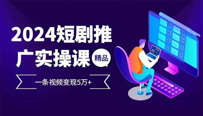 图片[1]-（13544期）2024最火爆的项目短剧推广实操课 一条视频变现5万+(附软件工具)