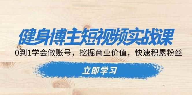 （13557期）健身博主短视频实战课：0到1学会做账号，挖掘商业价值，快速积累粉丝