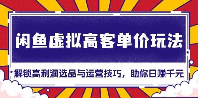 （13661期）闲鱼虚拟高客单价玩法：解锁高利润选品与运营技巧，助你日赚千元！