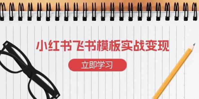 （13736期）小红书飞书 模板实战变现：小红书快速起号，搭建一个赚钱的飞书模板