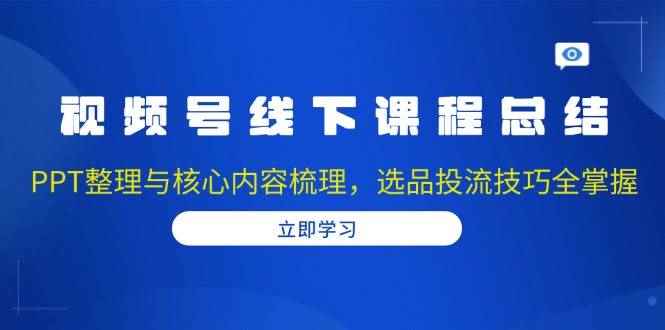 （13743期）视频号线下课程总结：PPT整理与核心内容梳理，选品投流技巧全掌握