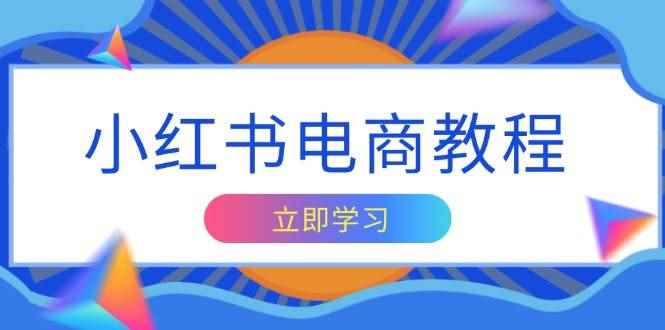 （13776期）小红书电商教程，掌握帐号定位与内容创作技巧，打造爆款，实现商业变现